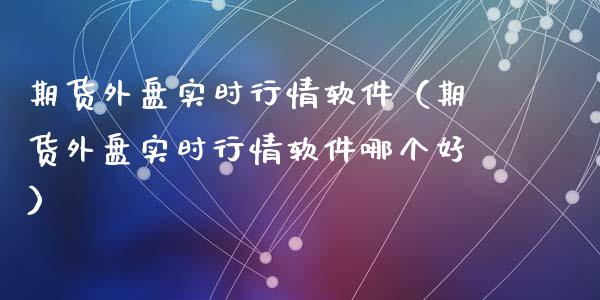 期货外盘实时行情软件（期货外盘实时行情软件哪个好）_https://cj.lansai.wang_理财问答_第1张