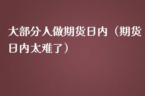 大部分人做期货日内（期货日内太难了）_https://cj.lansai.wang_股市问答_第1张