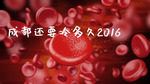 成都还要冷多久2016_https://cj.lansai.wang_股市问答_第1张