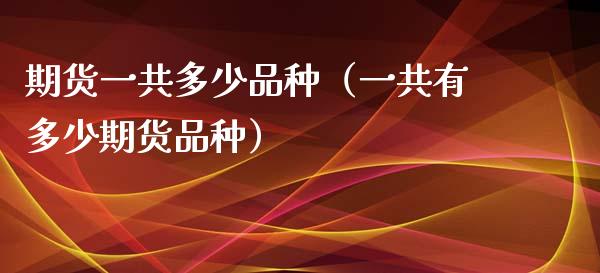 期货一共多少品种（一共有多少期货品种）_https://cj.lansai.wang_理财问答_第1张