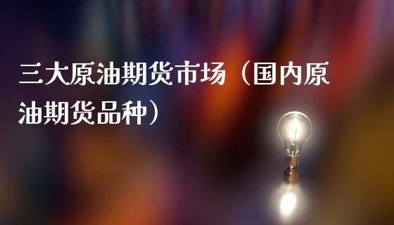 三大原油期货市场（国内原油期货品种）_https://cj.lansai.wang_金融问答_第1张