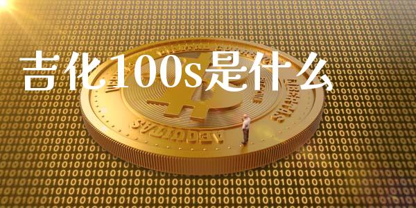 吉化100s是什么_https://cj.lansai.wang_理财问答_第1张