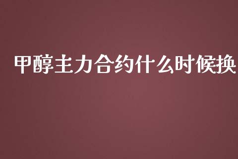 甲醇主力合约什么时候换_https://cj.lansai.wang_期货问答_第1张