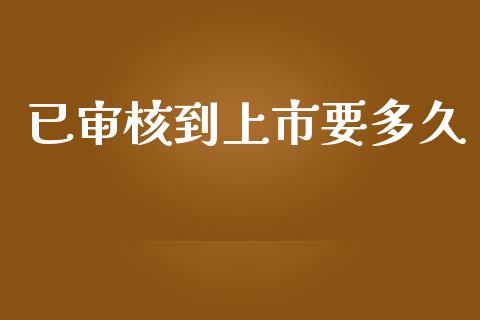 已审核到上市要多久_https://cj.lansai.wang_股市问答_第1张