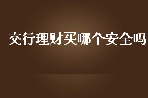 交行理财买哪个安全吗_https://cj.lansai.wang_理财问答_第1张