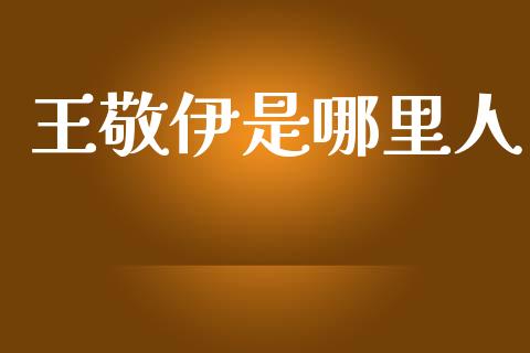 王敬伊是哪里人_https://cj.lansai.wang_财经问答_第1张