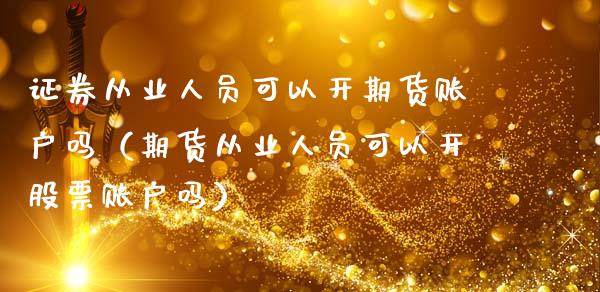 证券从业人员可以开期货账户吗（期货从业人员可以开股票账户吗）_https://cj.lansai.wang_保险问答_第1张