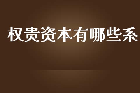 权贵资本有哪些系_https://cj.lansai.wang_财经百问_第1张