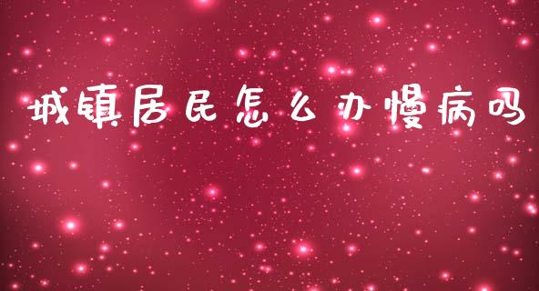 城镇居民怎么办慢病吗_https://cj.lansai.wang_保险问答_第1张