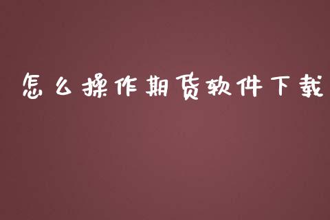 怎么操作期货软件下载_https://cj.lansai.wang_股市问答_第1张