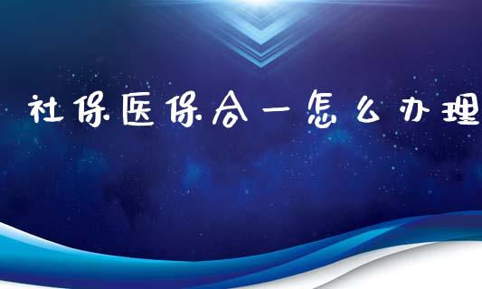 社保医保合一怎么办理_https://cj.lansai.wang_保险问答_第1张