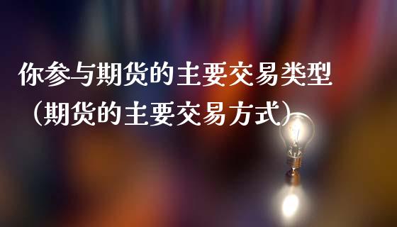 你参与期货的主要交易类型（期货的主要交易方式）_https://cj.lansai.wang_金融问答_第1张