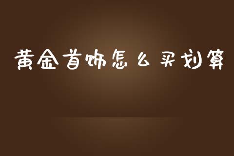 黄金首饰怎么买划算_https://cj.lansai.wang_金融问答_第1张