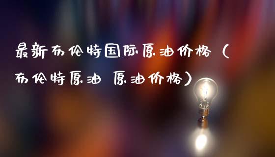 最新布伦特国际原油价格（布伦特原油 原油价格）_https://cj.lansai.wang_理财问答_第1张