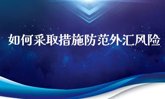 如何采取措施防范外汇风险_https://cj.lansai.wang_财经问答_第1张