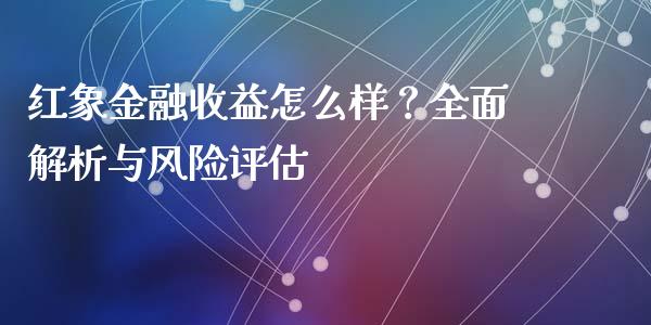 红象金融收益怎么样？全面解析与风险评估_https://cj.lansai.wang_保险问答_第1张