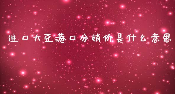 进口大豆港口分销价是什么意思_https://cj.lansai.wang_保险问答_第1张