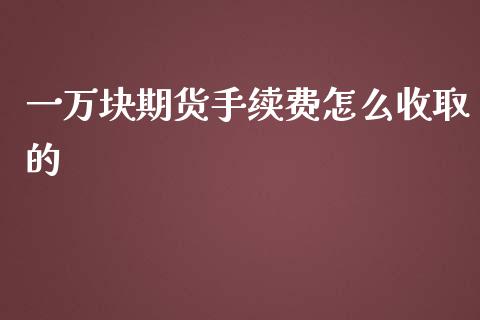 一万块期货手续费怎么收取的_https://cj.lansai.wang_期货问答_第1张