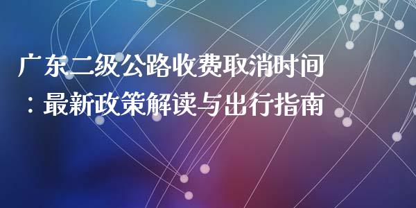 广东二级公路收费取消时间：最新政策解读与出行指南_https://cj.lansai.wang_财经问答_第1张