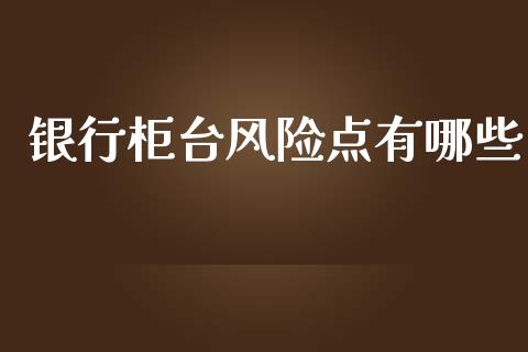 银行柜台风险点有哪些_https://cj.lansai.wang_会计问答_第1张