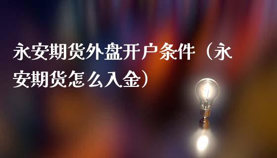 永安期货外盘开户条件（永安期货怎么入金）_https://cj.lansai.wang_财经百问_第1张