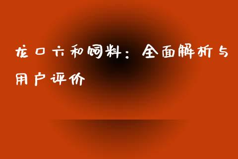 龙口六和饲料：全面解析与用户评价_https://cj.lansai.wang_理财问答_第1张