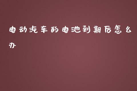 电动汽车的电池到期后怎么办_https://cj.lansai.wang_股市问答_第1张