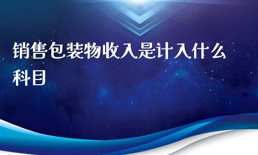 销售包装物收入是计入什么科目_https://cj.lansai.wang_会计问答_第1张