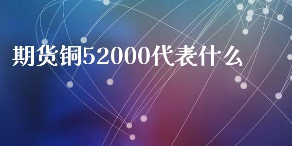 期货铜52000代表什么_https://cj.lansai.wang_期货问答_第1张