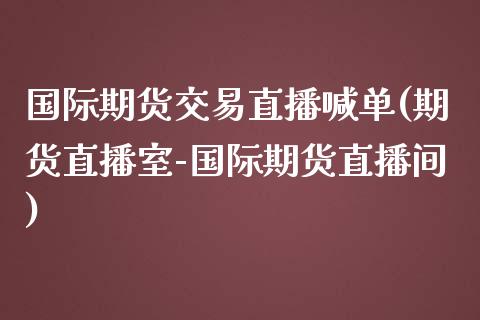 国际期货交易直播喊单(期货直播室-国际期货直播间)_https://cj.lansai.wang_财经问答_第1张