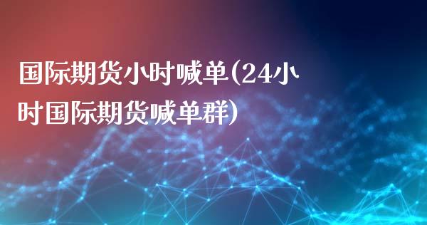 国际期货小时喊单(24小时国际期货喊单群)_https://cj.lansai.wang_金融问答_第1张