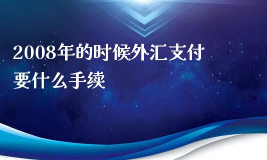 2008年的时候外汇支付要什么手续_https://cj.lansai.wang_财经问答_第1张