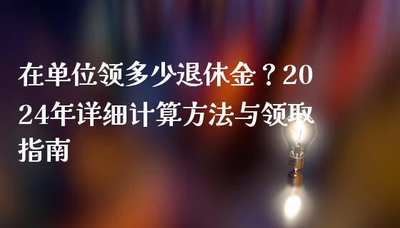 在单位领多少退休金？2024年详细计算方法与领取指南_https://cj.lansai.wang_财经百问_第1张