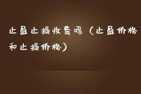 止盈止损收费吗（止盈价格和止损价格）_https://cj.lansai.wang_财经问答_第1张