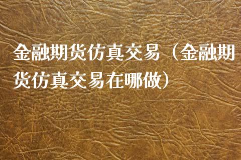 金融期货仿真交易（金融期货仿真交易在哪做）_https://cj.lansai.wang_股市问答_第1张