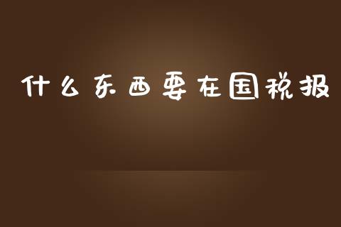 什么东西要在国税报_https://cj.lansai.wang_会计问答_第1张