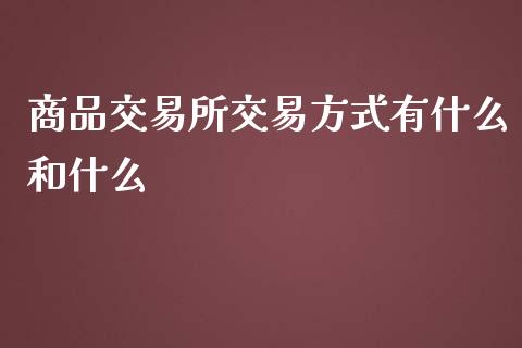 商品交易所交易方式有什么和什么_https://cj.lansai.wang_期货问答_第1张