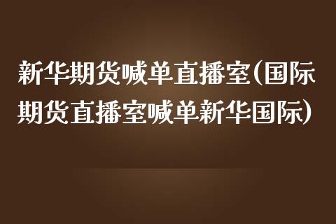 新华期货喊单直播室(国际期货直播室喊单新华国际)_https://cj.lansai.wang_财经问答_第1张