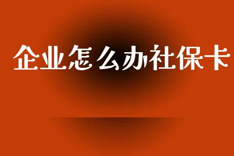 企业怎么办社保卡_https://cj.lansai.wang_保险问答_第1张