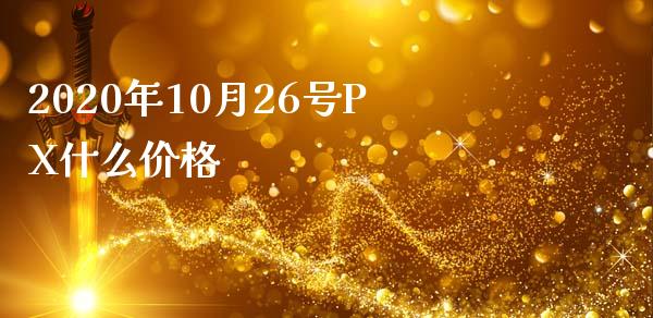 2020年10月26号PX什么价格_https://cj.lansai.wang_财经百问_第1张