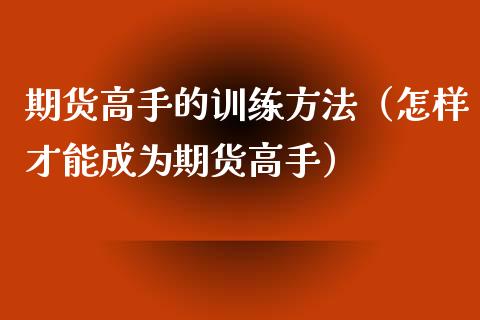 期货高手的训练方法（怎样才能成为期货高手）_https://cj.lansai.wang_金融问答_第1张