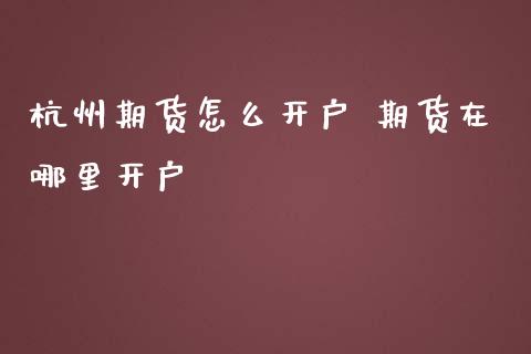 杭州期货怎么开户 期货在哪里开户_https://cj.lansai.wang_股市问答_第1张