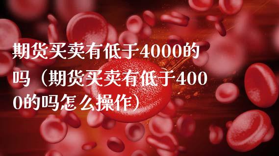 期货买卖有低于4000的吗（期货买卖有低于4000的吗怎么操作）_https://cj.lansai.wang_会计问答_第1张