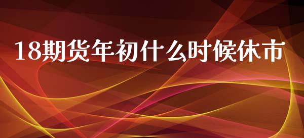 18期货年初什么时候休市_https://cj.lansai.wang_财经百问_第1张