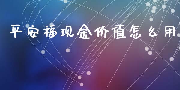 平安福现金价值怎么用_https://cj.lansai.wang_保险问答_第1张