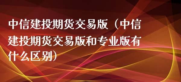 中信建投期货交易版（中信建投期货交易版和专业版有什么区别）_https://cj.lansai.wang_股市问答_第1张