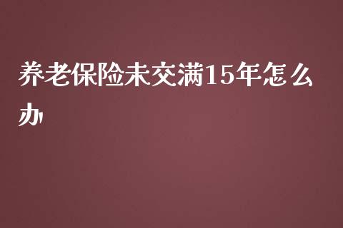 养老保险未交满15年怎么办_https://cj.lansai.wang_保险问答_第1张