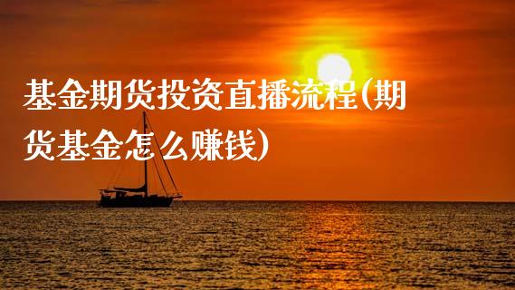 基金期货投资直播流程(期货基金怎么赚钱)_https://cj.lansai.wang_金融问答_第1张