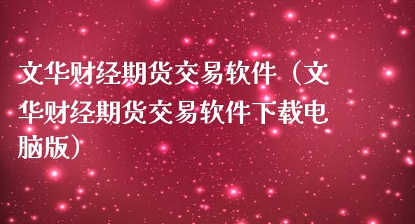 文华财经期货交易软件（文华财经期货交易软件下载电脑版）_https://cj.lansai.wang_金融问答_第1张