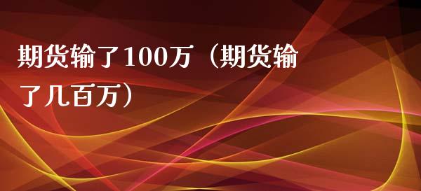 期货输了100万（期货输了几百万）_https://cj.lansai.wang_会计问答_第1张